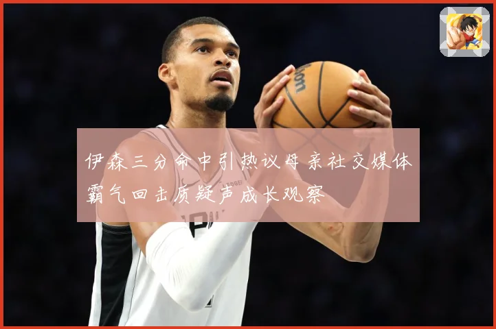 伊森三分命中引热议母亲社交媒体霸气回击质疑声成长观察