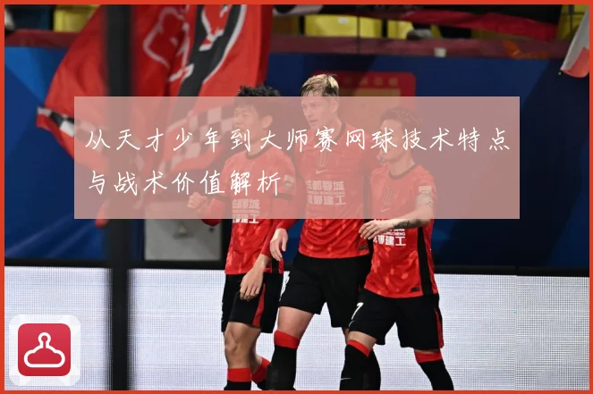 从天才少年到大师赛网球技术特点与战术价值解析