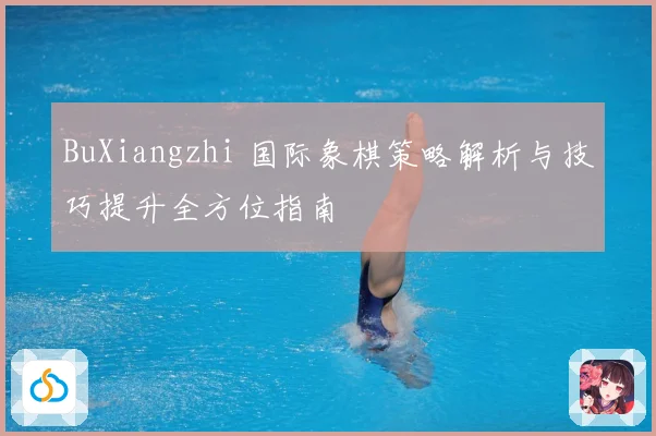 BuXiangzhi 国际象棋策略解析与技巧提升全方位指南