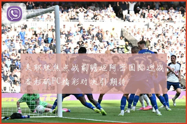 美职联焦点战前瞻迈阿密国际迎战洛杉矶FC精彩对决引期待