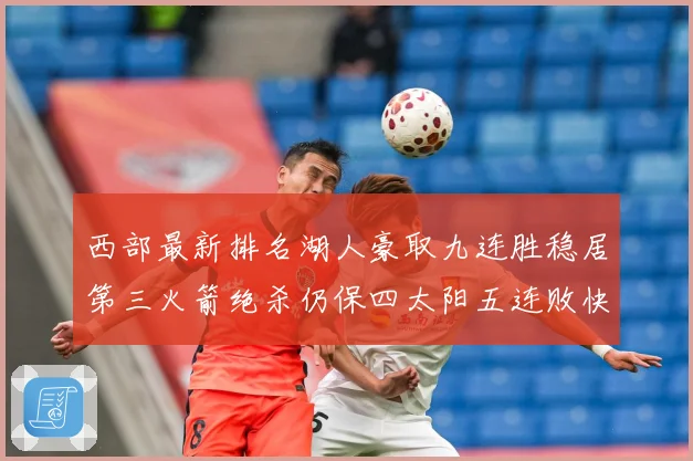 西部最新排名湖人豪取九连胜稳居第三火箭绝杀仍保四太阳五连败快赛场复盘