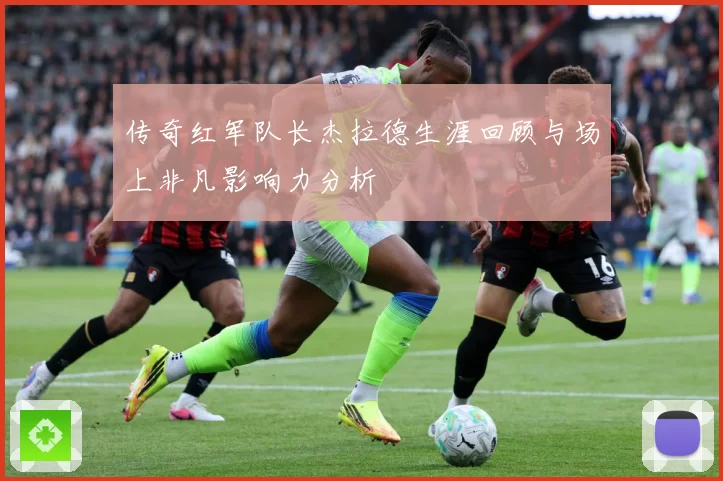 传奇红军队长杰拉德生涯回顾与场上非凡影响力分析