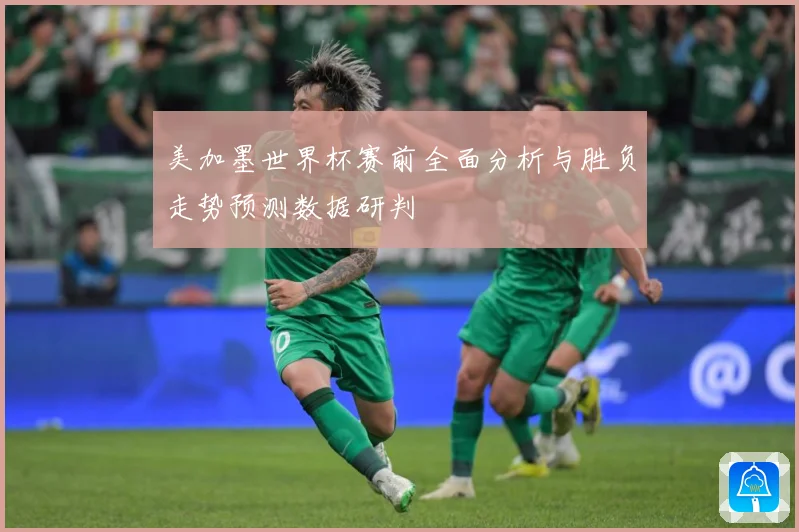 美加墨世界杯赛前全面分析与胜负走势预测数据研判