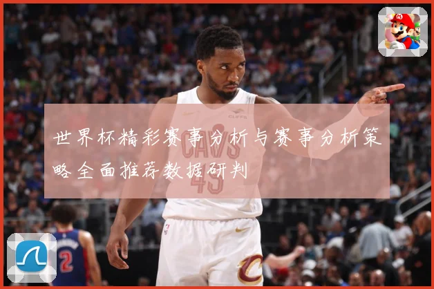 世界杯精彩赛事分析与赛事分析策略全面推荐数据研判
