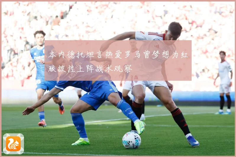本内德托坦言热爱罗马曾梦想为红狼披挂上阵战术观察