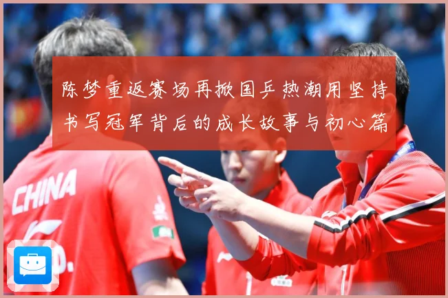 陈梦重返赛场再掀国乒热潮用坚持书写冠军背后的成长故事与初心篇