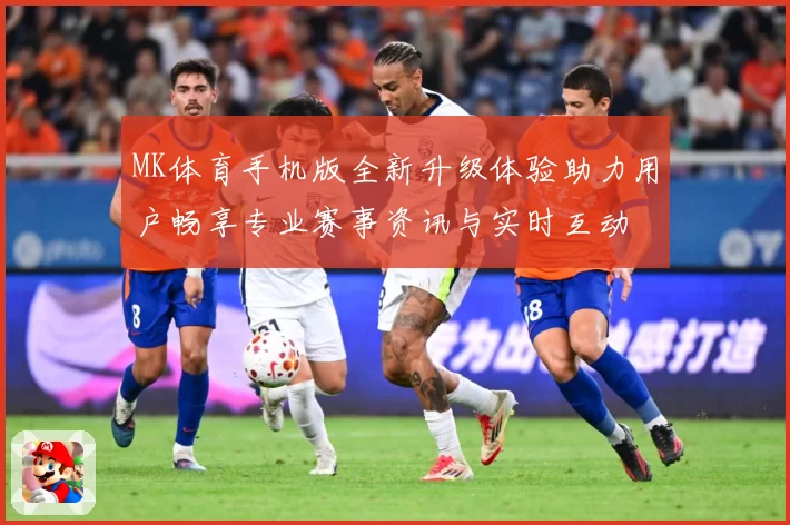 MK体育手机版全新升级体验助力用户畅享专业赛事资讯与实时互动