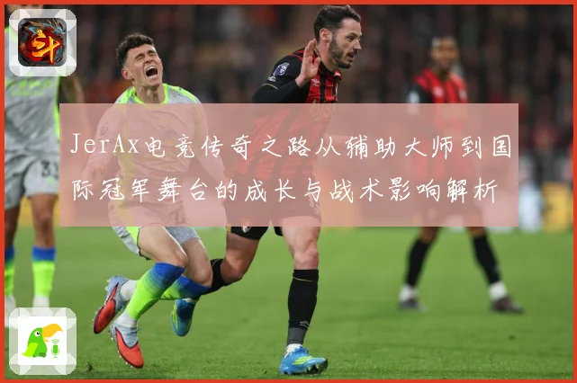 JerAx电竞传奇之路从辅助大师到国际冠军舞台的成长与战术影响解析