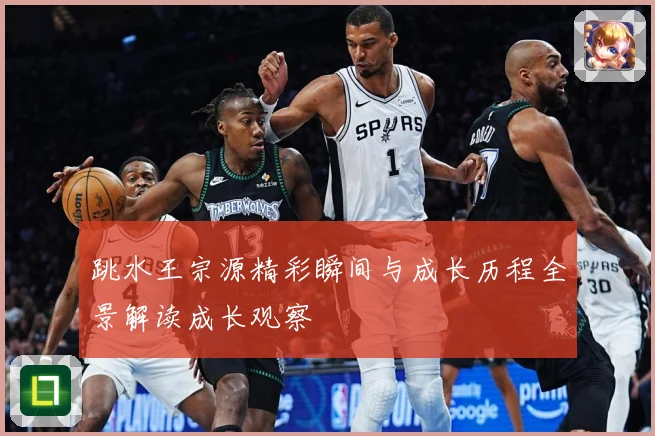 跳水王宗源精彩瞬间与成长历程全景解读成长观察