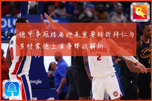 德甲争冠格局迎来重要转折拜仁与多特蒙德上演争锋战解析