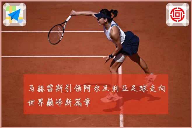 马赫雷斯引领阿尔及利亚足球走向世界巅峰新篇章