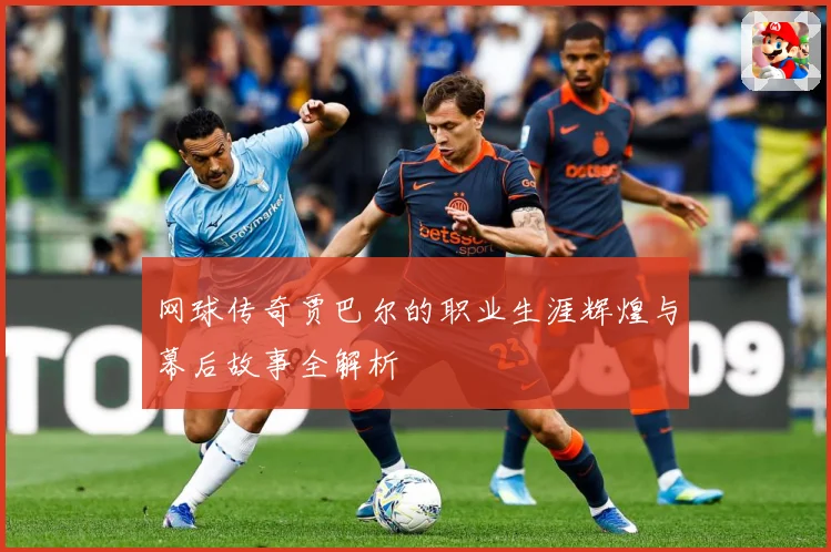 网球传奇贾巴尔的职业生涯辉煌与幕后故事全解析