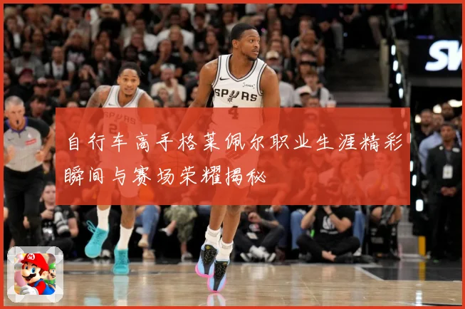 自行车高手格莱佩尔职业生涯精彩瞬间与赛场荣耀揭秘