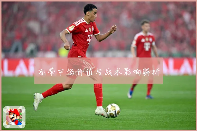 孔蒂中场价值与战术影响解析