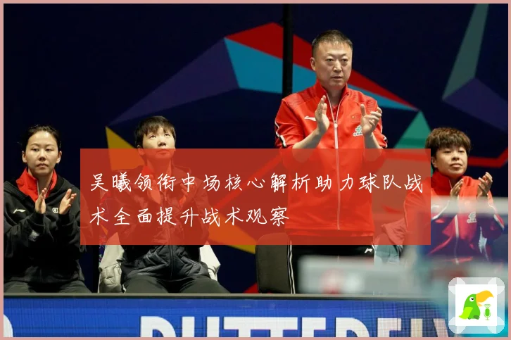 吴曦领衔中场核心解析助力球队战术全面提升战术观察