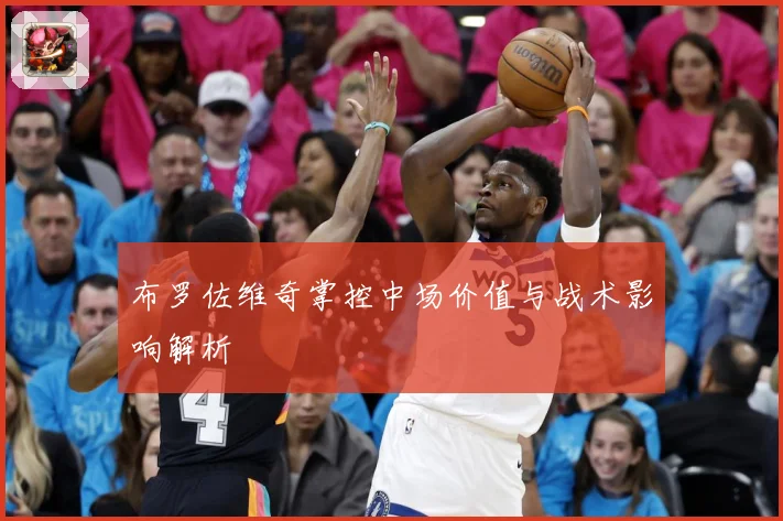 布罗佐维奇掌控中场价值与战术影响解析