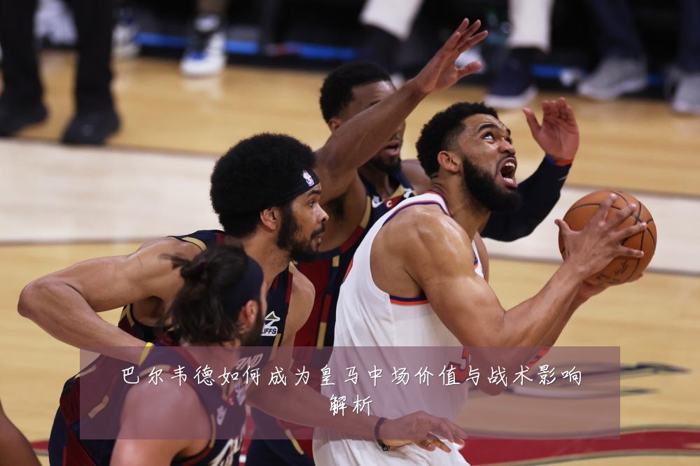 巴尔韦德如何成为皇马中场价值与战术影响解析
