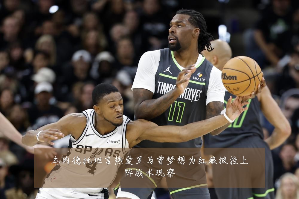 本内德托坦言热爱罗马曾梦想为红狼披挂上阵战术观察