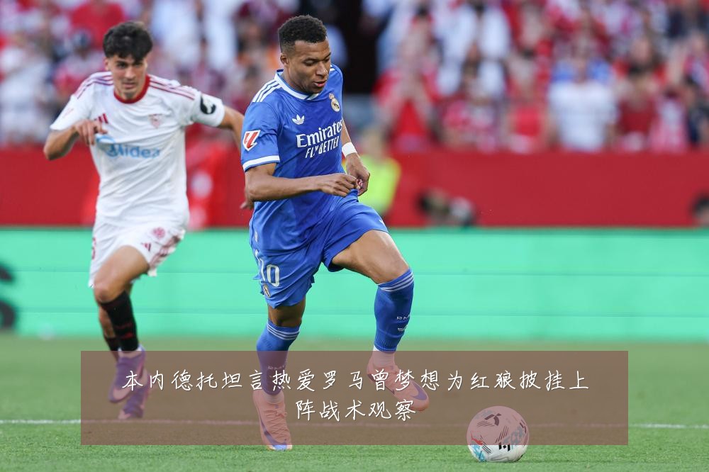 本内德托坦言热爱罗马曾梦想为红狼披挂上阵战术观察