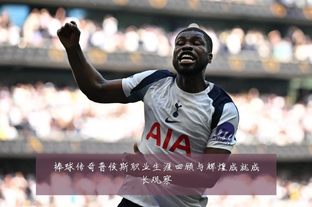 棒球传奇普侯斯职业生涯回顾与辉煌成就成长观察
