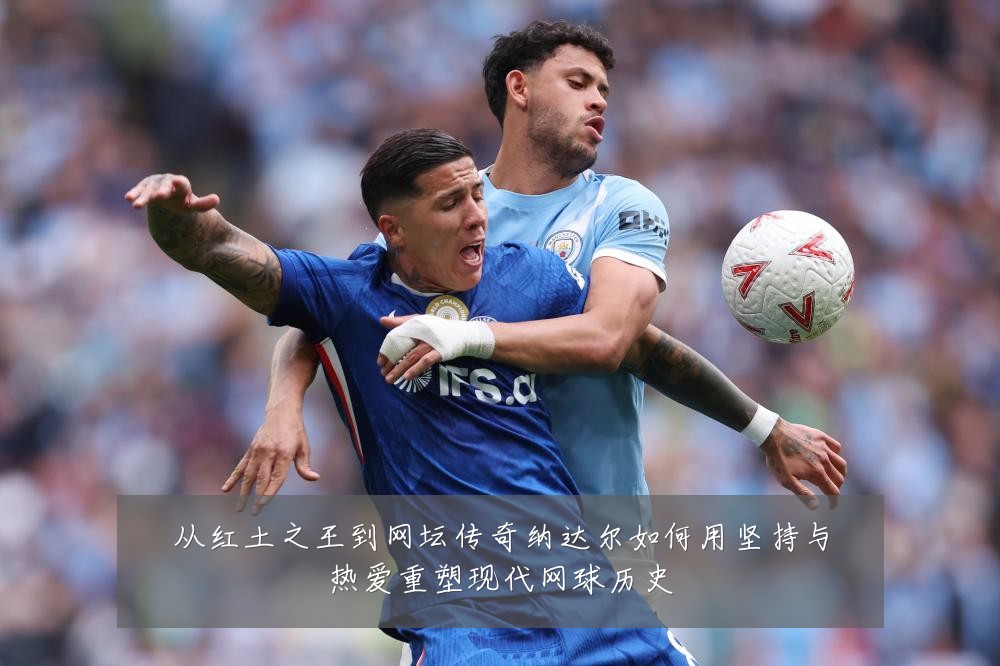 从红土之王到网坛传奇纳达尔如何用坚持与热爱重塑现代网球历史