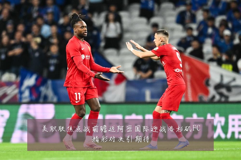 美职联焦点战前瞻迈阿密国际迎战洛杉矶FC精彩对决引期待