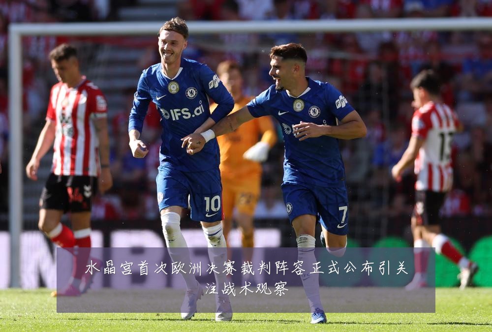 水晶宫首次欧洲决赛裁判阵容正式公布引关注战术观察
