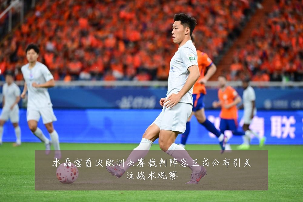 水晶宫首次欧洲决赛裁判阵容正式公布引关注战术观察