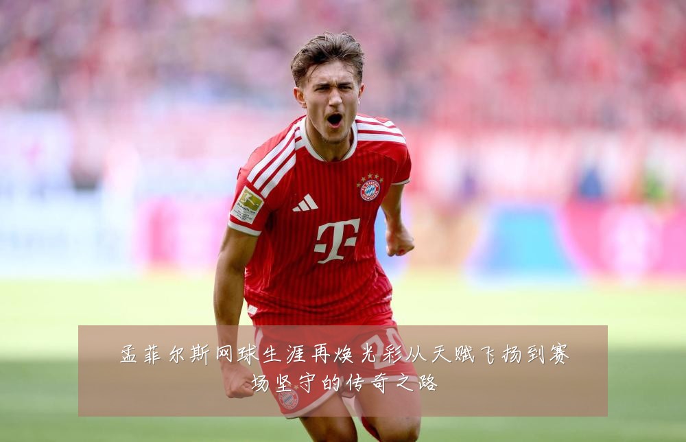 孟菲尔斯网球生涯再焕光彩从天赋飞扬到赛场坚守的传奇之路