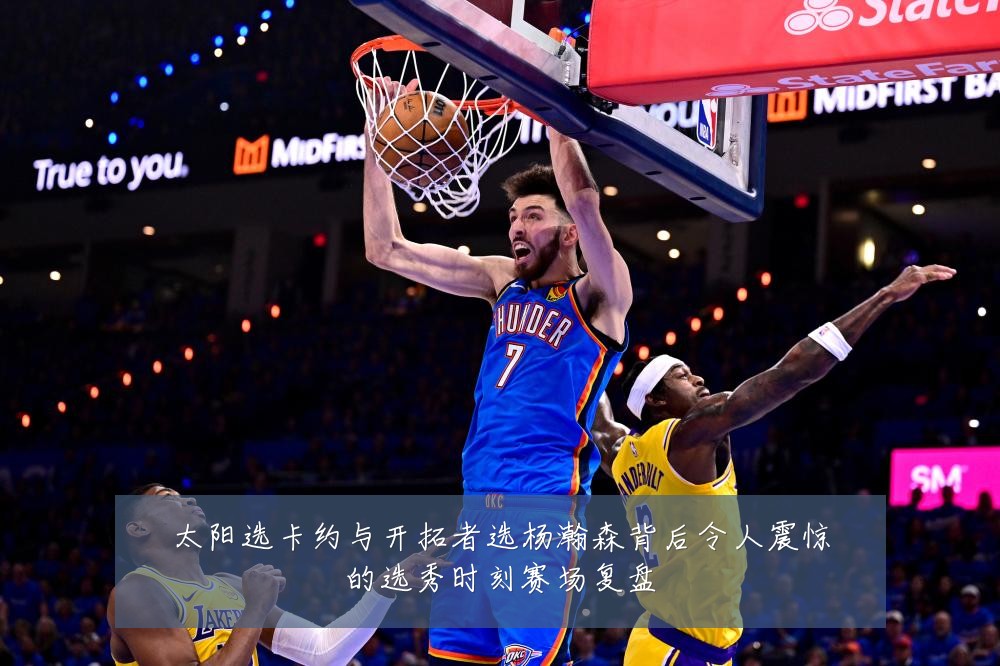太阳选卡约与开拓者选杨瀚森背后令人震惊的选秀时刻赛场复盘