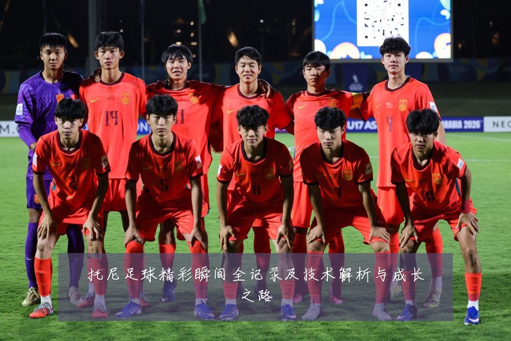 托尼足球精彩瞬间全记录及技术解析与成长之路